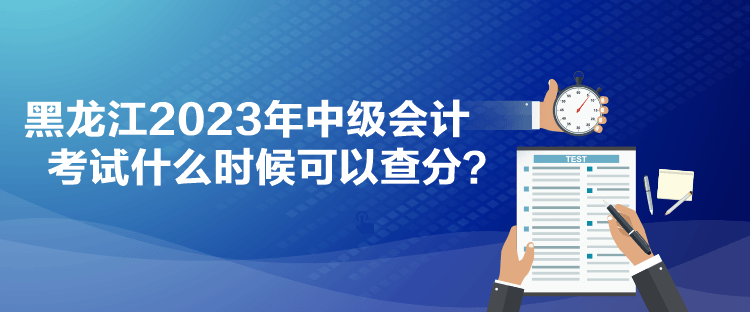 黑龍江2023年中級會計考試什么時候可以查分？