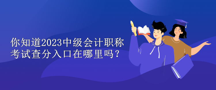 你知道2023中級(jí)會(huì)計(jì)職稱(chēng)考試查分入口在哪里嗎？