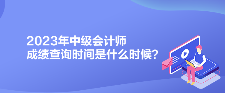 2023年中級(jí)會(huì)計(jì)師成績(jī)查詢時(shí)間是什么時(shí)候？