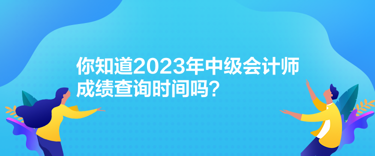 你知道2023年中級會計(jì)師成績查詢時(shí)間嗎？