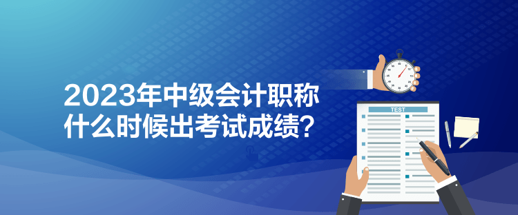 2023年中級(jí)會(huì)計(jì)職稱什么時(shí)候出考試成績？