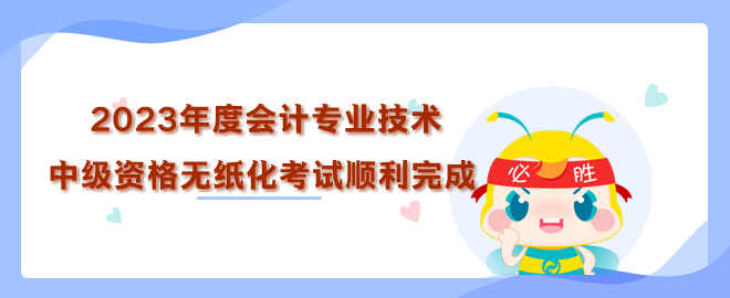 2023年度全國會計專業(yè)技術(shù)中級資格無紙化考試順利完成