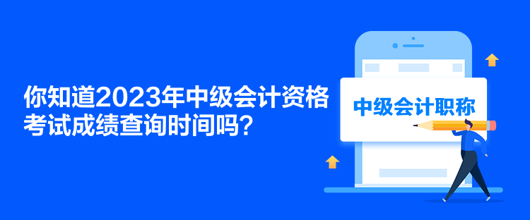 你知道2023年中級會計資格考試成績查詢時間嗎？