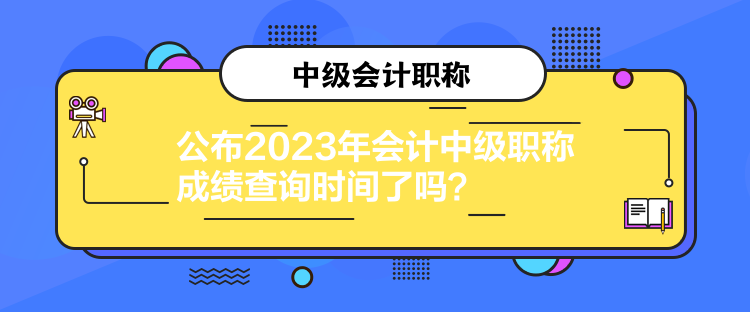 公布2023年會(huì)計(jì)中級(jí)職稱(chēng)成績(jī)查詢(xún)時(shí)間了嗎？