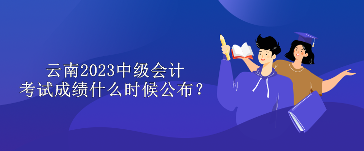 云南2023中級會計考試成績什么時候公布？