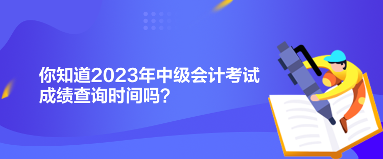 你知道2023年中級(jí)會(huì)計(jì)考試成績(jī)查詢時(shí)間嗎？