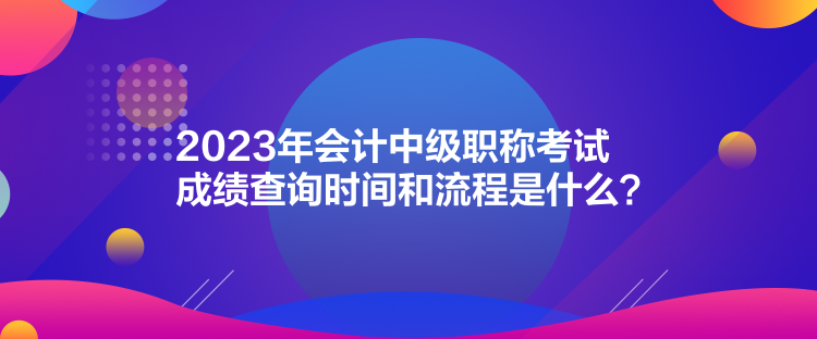 2023年會計中級職稱考試成績查詢時間和流程是什么？