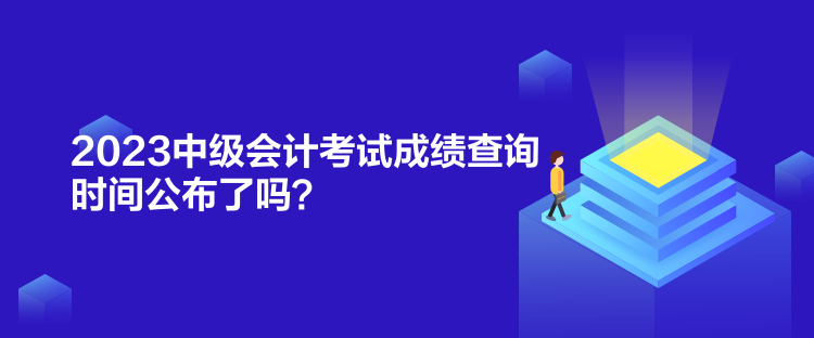 2023中級(jí)會(huì)計(jì)考試成績(jī)查詢時(shí)間公布了嗎？