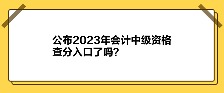 公布2023年會(huì)計(jì)中級(jí)資格查分入口了嗎？