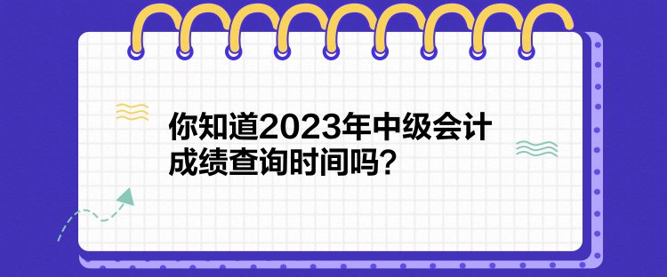 你知道2023年中級會計成績查詢時間嗎？