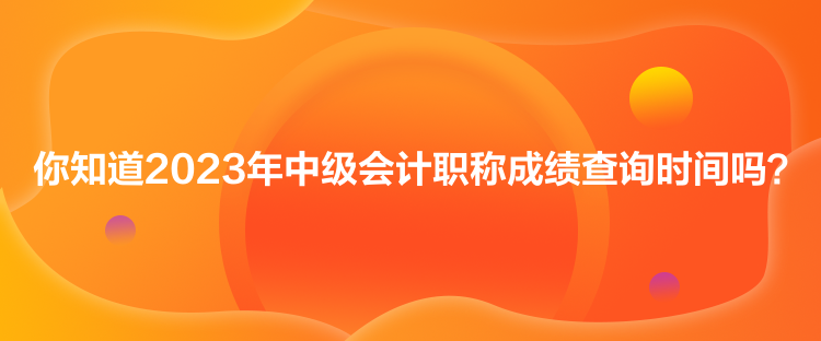 你知道2023年中級會計(jì)職稱成績查詢時(shí)間嗎？