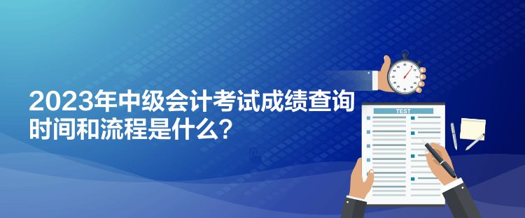 2023年中級會計考試成績查詢時間和流程是什么？