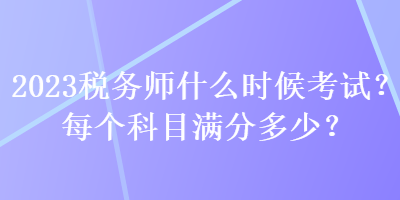 2023稅務(wù)師什么時候考試？每個科目滿分多少？