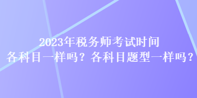 2023年稅務(wù)師考試時(shí)間各科目一樣嗎？各科目題型一樣嗎？