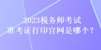 2023稅務(wù)師考試準(zhǔn)考證打印官網(wǎng)是哪個(gè)？