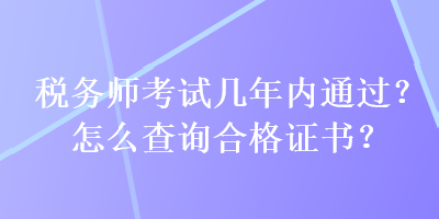 稅務(wù)師考試幾年內(nèi)通過？怎么查詢合格證書？