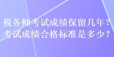 稅務(wù)師考試成績保留幾年？考試成績合格標(biāo)準(zhǔn)是多少？