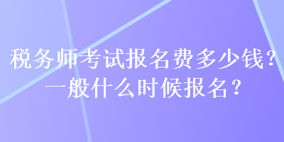 稅務(wù)師考試報(bào)名費(fèi)多少錢？一般什么時(shí)候報(bào)名？