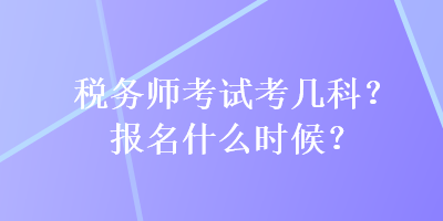 稅務(wù)師考試考幾科？報名什么時候？