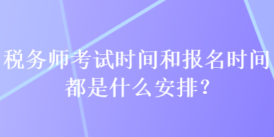 稅務(wù)師考試時(shí)間和報(bào)名時(shí)間都是什么安排？