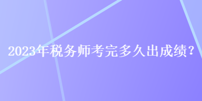 2023年稅務(wù)師考完多久出成績？