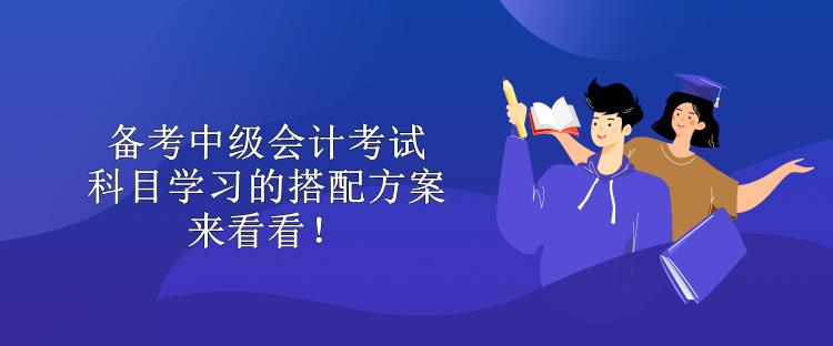 備考中級會計考試 科目學(xué)習(xí)的搭配方案 來看看！