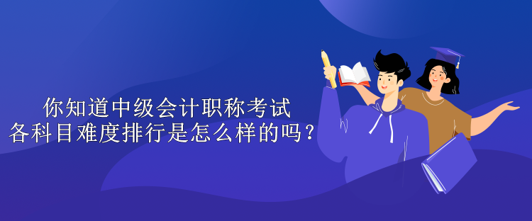 你知道中級會計職稱考試各科目難度排行是怎么樣的嗎？