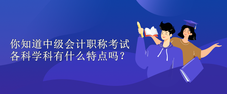 你知道中級會計職稱考試各科學(xué)科有什么特點嗎？