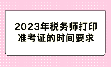 2023年稅務(wù)師打印準(zhǔn)考證的時間要求