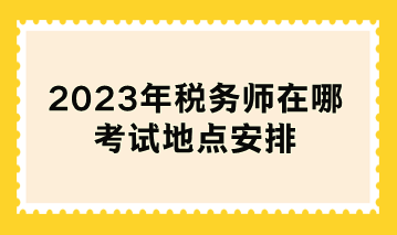 2023年稅務(wù)師在哪考試地點安排