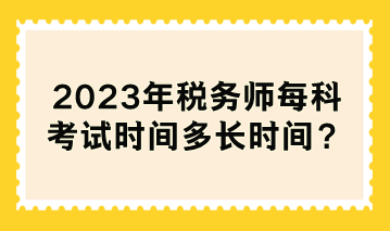 2023年稅務(wù)師每科考試時(shí)間多長時(shí)間？