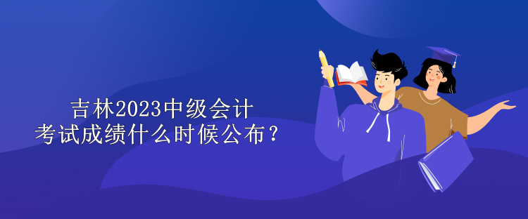 吉林2023中級會計考試成績什么時候公布？