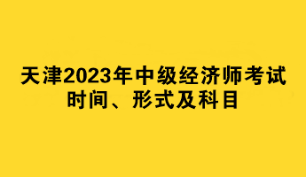 天津2023年中級經(jīng)濟(jì)師考試時間、形式及科目