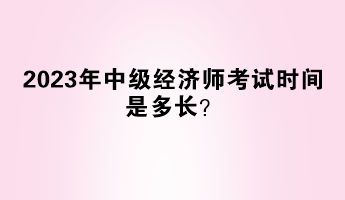 2023年中級經(jīng)濟(jì)師考試時間是多長？