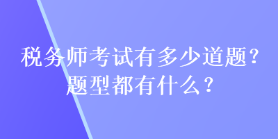 稅務(wù)師考試有多少道題？題型都有什么？