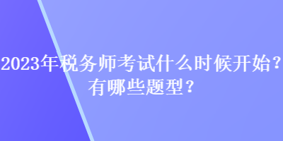 2023年稅務(wù)師考試什么時(shí)候開(kāi)始？有哪些題型？