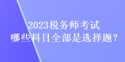 2023稅務師考試哪些科目全部是選擇題？