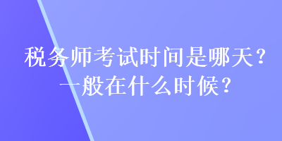 稅務(wù)師考試時(shí)間是哪天？一般在什么時(shí)候？