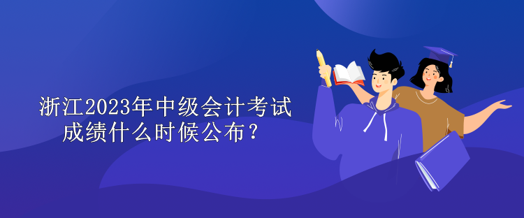 浙江2023年中級會計(jì)考試成績什么時(shí)候公布？