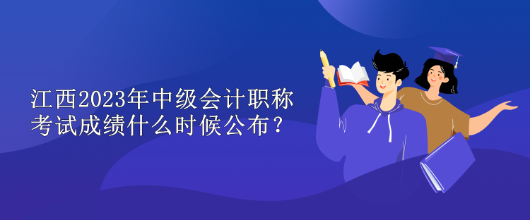 江西2023年中級會(huì)計(jì)職稱考試成績什么時(shí)候公布？