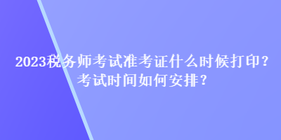 2023稅務(wù)師考試準(zhǔn)考證什么時候打印？考試時間如何安排？