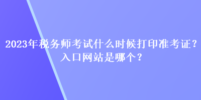 2023年稅務(wù)師考試什么時候打印準(zhǔn)考證？入口網(wǎng)站是哪個？