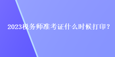 2023稅務(wù)師準(zhǔn)考證什么時候打印？