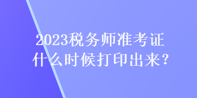 2023稅務(wù)師準(zhǔn)考證什么時(shí)候打印出來(lái)？