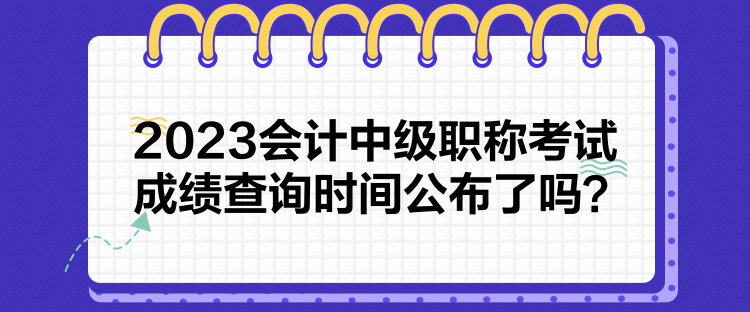 2023會計中級職稱考試成績查詢時間公布了嗎？