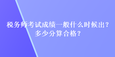 稅務(wù)師考試成績(jī)一般什么時(shí)候出？多少分算合格？