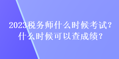 2023稅務(wù)師什么時候考試？什么時候可以查成績？