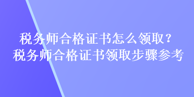 稅務(wù)師合格證書怎么領(lǐng)??？稅務(wù)師合格證書領(lǐng)取步驟參考