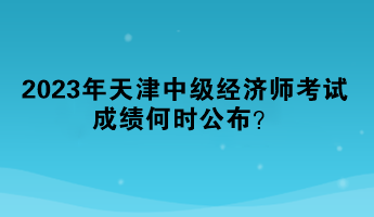 2023年天津中級(jí)經(jīng)濟(jì)師考試成績(jī)何時(shí)公布？