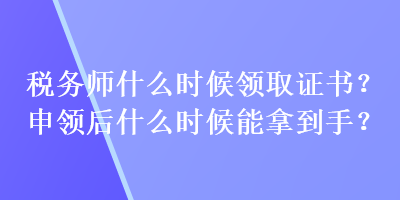 稅務(wù)師什么時候領(lǐng)取證書？申領(lǐng)后什么時候能拿到手？